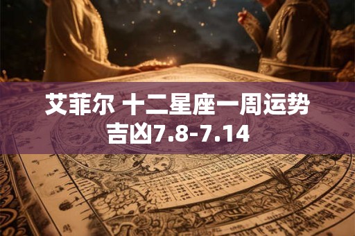 艾菲尔 十二星座一周运势吉凶7.8-7.14