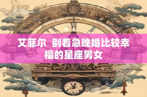 艾菲尔  别着急晚婚比较幸福的星座男女