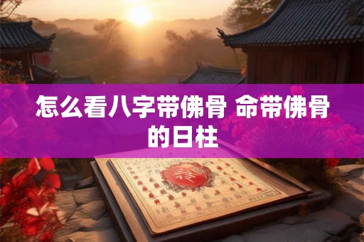 怎么看八字带佛骨 命带佛骨的日柱