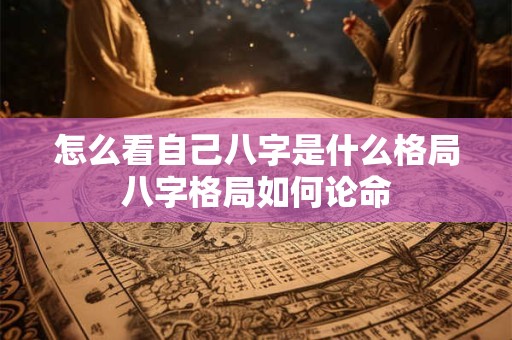 怎么看自己八字是什么格局八字格局如何论命