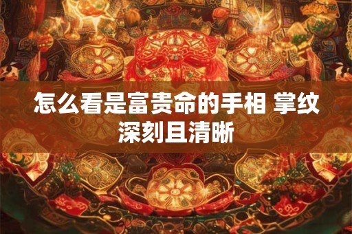 怎么看是富贵命的手相 掌纹深刻且清晰