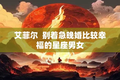 详细阅读:艾菲尔 别着急晚婚比较幸福的星座男女 艾菲尔 别着急晚婚比较幸福的星座男女
