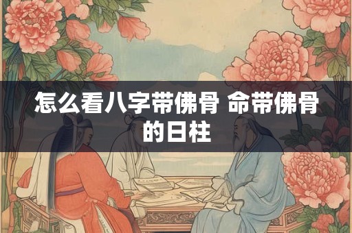 怎么看八字带佛骨 命带佛骨的日柱