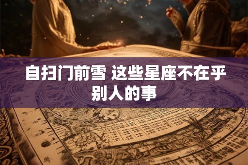 自扫门前雪 这些星座不在乎别人的事