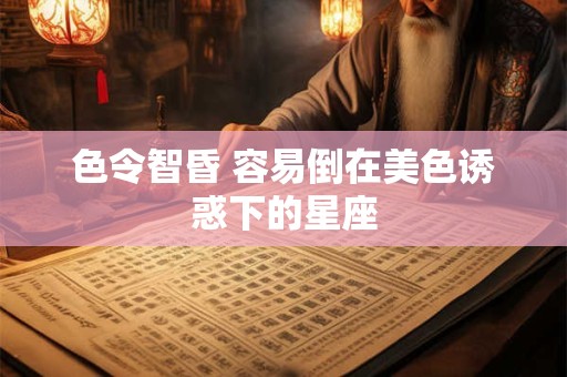 色令智昏 容易倒在美色诱惑下的星座