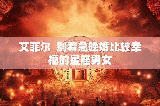 艾菲尔  别着急晚婚比较幸福的星座男女