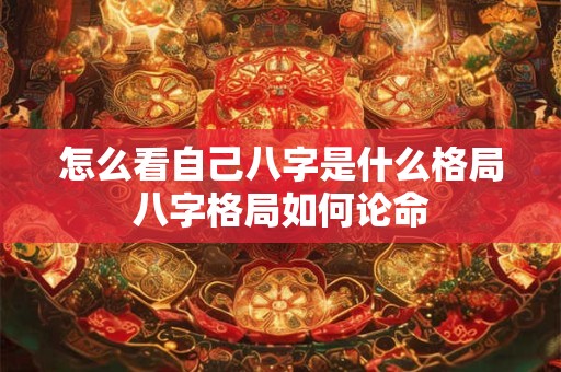 怎么看自己八字是什么格局八字格局如何论命