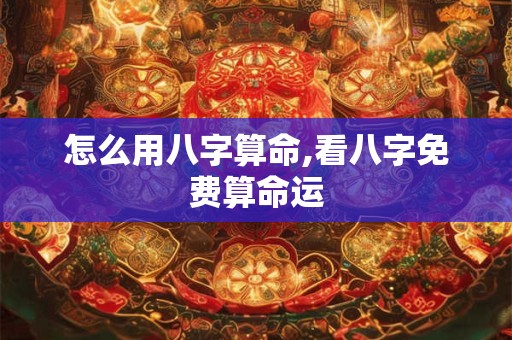 怎么用八字算命,看八字免费算命运