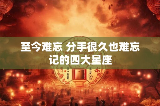 至今难忘 分手很久也难忘记的四大星座