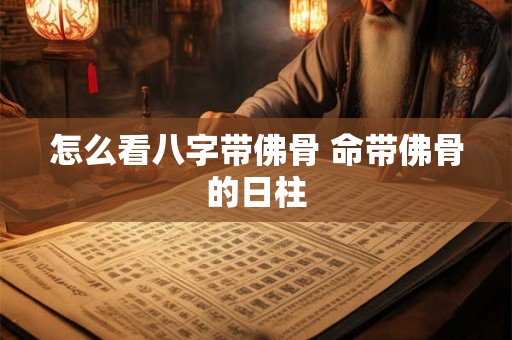 怎么看八字带佛骨 命带佛骨的日柱
