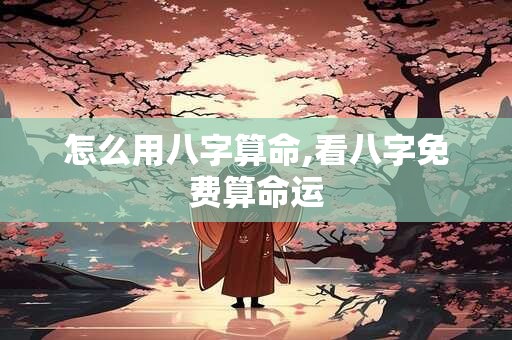 怎么用八字算命,看八字免费算命运