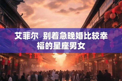 艾菲尔  别着急晚婚比较幸福的星座男女