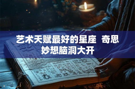 艺术天赋最好的星座  奇思妙想脑洞大开