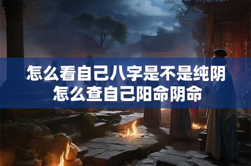 怎么看自己八字是不是纯阴 怎么查自己阳命阴命