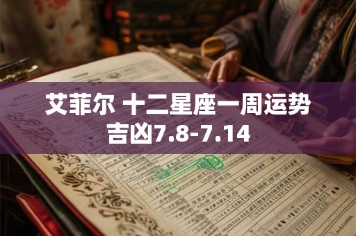 艾菲尔 十二星座一周运势吉凶7.8-7.14