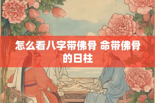 怎么看八字带佛骨 命带佛骨的日柱