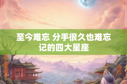 至今难忘 分手很久也难忘记的四大星座