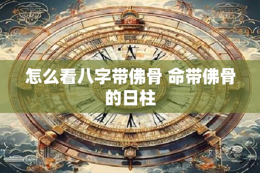怎么看八字带佛骨 命带佛骨的日柱