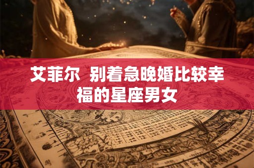 艾菲尔  别着急晚婚比较幸福的星座男女
