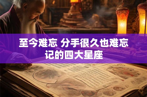 至今难忘 分手很久也难忘记的四大星座