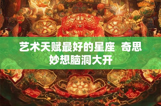 艺术天赋最好的星座  奇思妙想脑洞大开