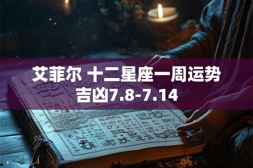 艾菲尔 十二星座一周运势吉凶7.8-7.14