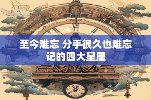 至今难忘 分手很久也难忘记的四大星座