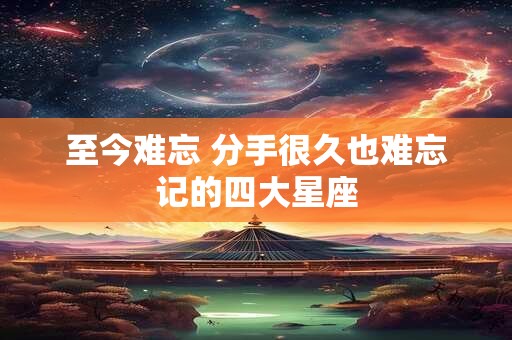 至今难忘 分手很久也难忘记的四大星座