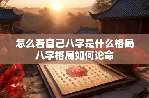 怎么看自己八字是什么格局八字格局如何论命