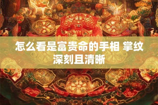 怎么看是富贵命的手相 掌纹深刻且清晰