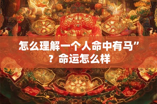 怎么理解一个人命中有马”？命运怎么样