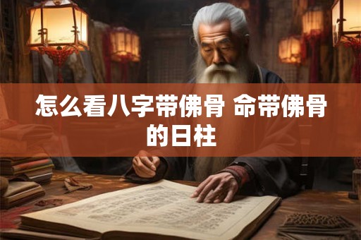 怎么看八字带佛骨 命带佛骨的日柱