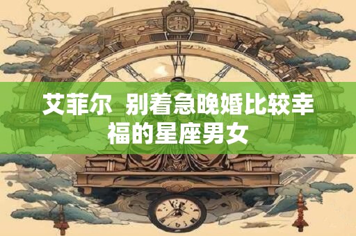 艾菲尔  别着急晚婚比较幸福的星座男女