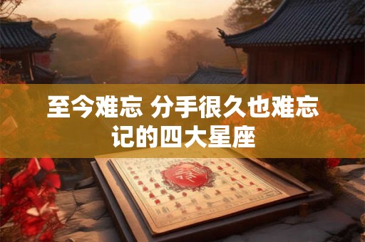 至今难忘 分手很久也难忘记的四大星座