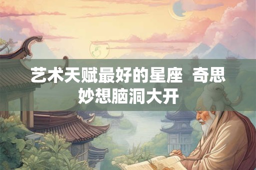 艺术天赋最好的星座  奇思妙想脑洞大开