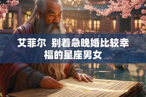 艾菲尔  别着急晚婚比较幸福的星座男女