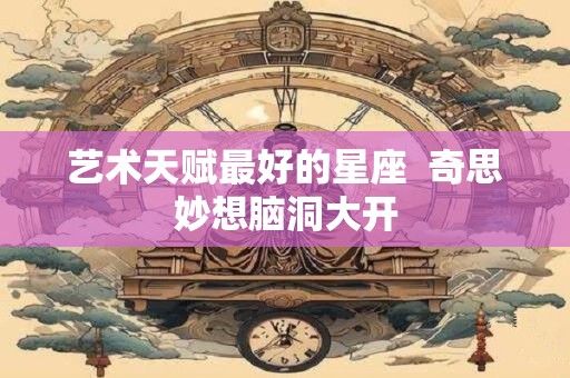 艺术天赋最好的星座  奇思妙想脑洞大开