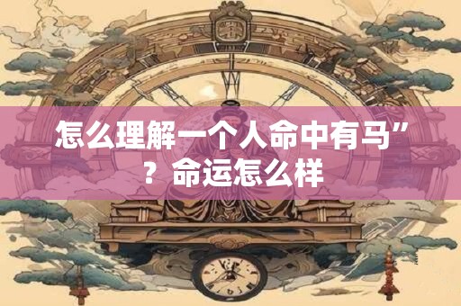 怎么理解一个人命中有马”？命运怎么样