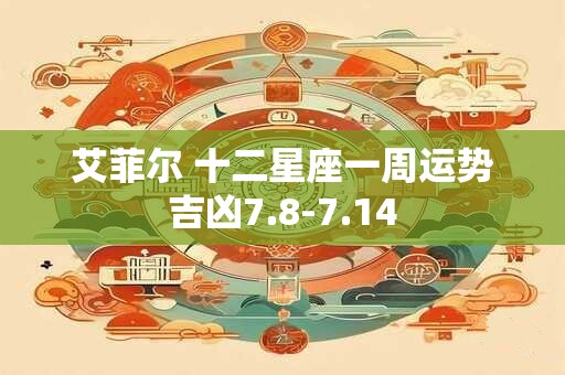 艾菲尔 十二星座一周运势吉凶7.8-7.14