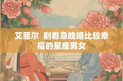 艾菲尔  别着急晚婚比较幸福的星座男女
