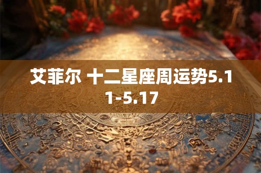 艾菲尔 十二星座周运势5.11-5.17