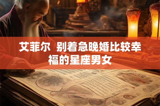 艾菲尔  别着急晚婚比较幸福的星座男女