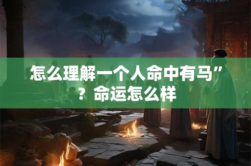 怎么理解一个人命中有马”？命运怎么样