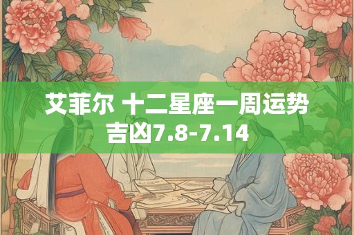 艾菲尔 十二星座一周运势吉凶7.8-7.14