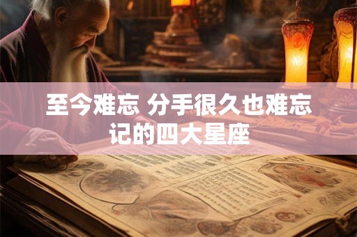 至今难忘 分手很久也难忘记的四大星座
