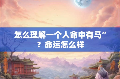 怎么理解一个人命中有马”？命运怎么样