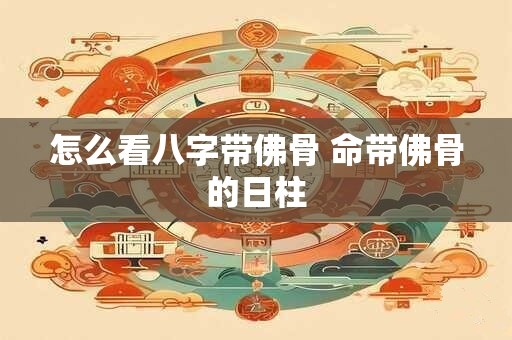 怎么看八字带佛骨 命带佛骨的日柱