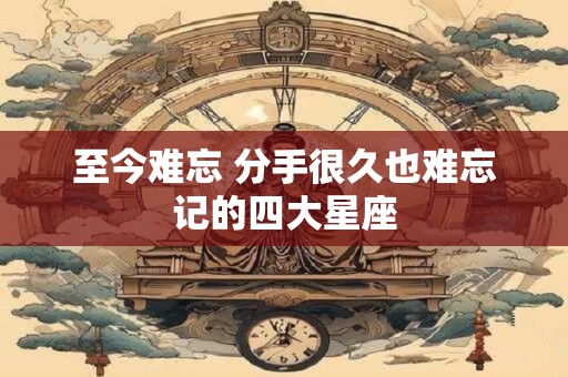 至今难忘 分手很久也难忘记的四大星座