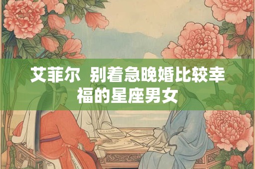 艾菲尔  别着急晚婚比较幸福的星座男女