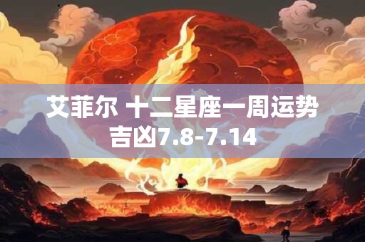 艾菲尔 十二星座一周运势吉凶7.8-7.14